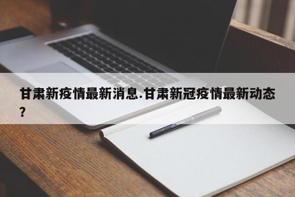 甘肃新疫情最新消息.甘肃新冠疫情最新动态?