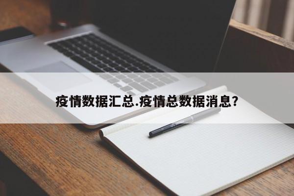 疫情数据汇总.疫情总数据消息?