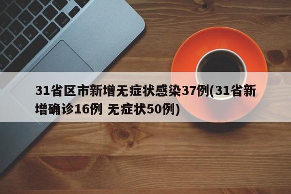 31省区市新增无症状感染37例(31省新增确诊16例 无症状50例)