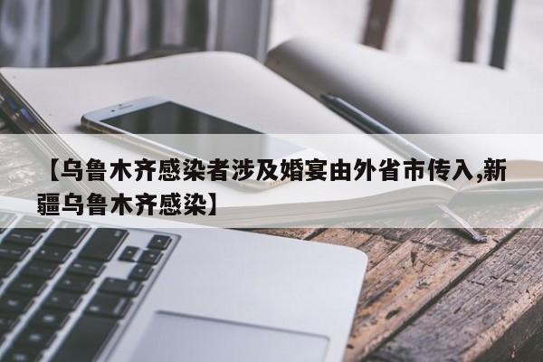 【乌鲁木齐感染者涉及婚宴由外省市传入,新疆乌鲁木齐感染】