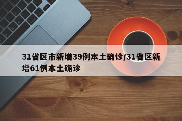 31省区市新增39例本土确诊/31省区新增61例本土确诊