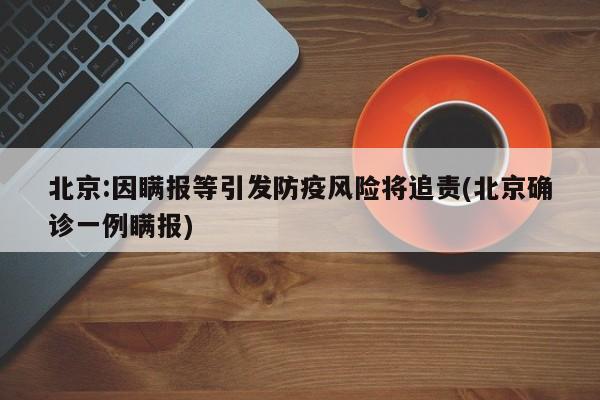 北京:因瞒报等引发防疫风险将追责(北京确诊一例瞒报)