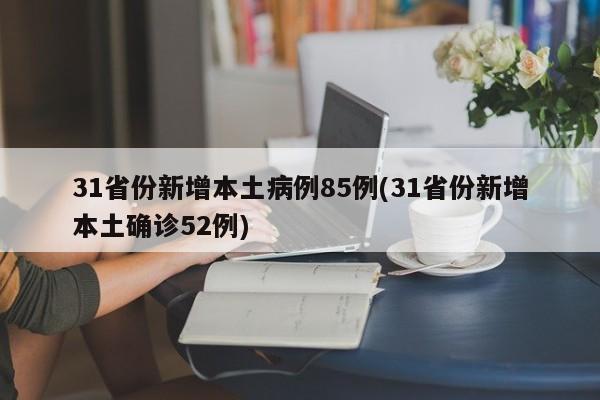 31省份新增本土病例85例(31省份新增本土确诊52例)