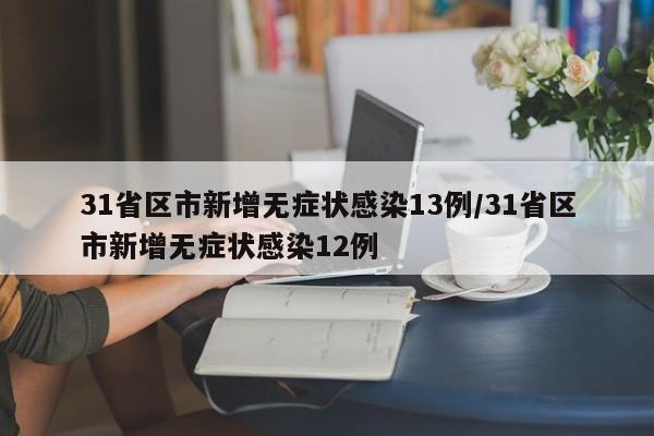 31省区市新增无症状感染13例/31省区市新增无症状感染12例