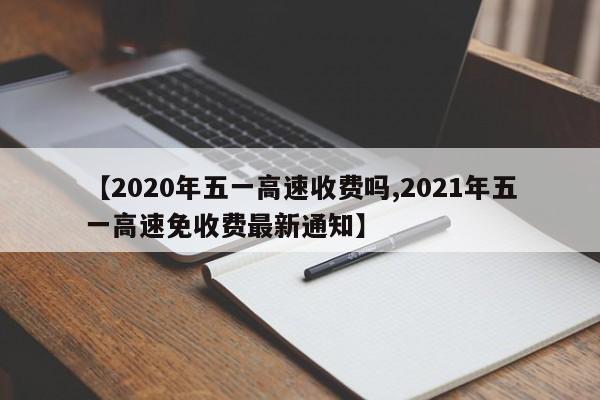 【2020年五一高速收费吗,2021年五一高速免收费最新通知】