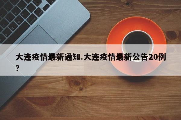 大连疫情最新通知.大连疫情最新公告20例?
