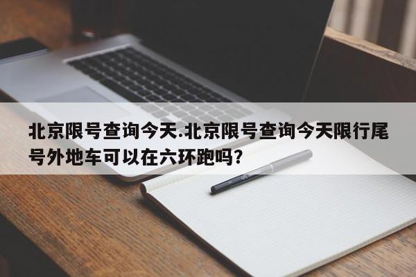 北京限号查询今天.北京限号查询今天限行尾号外地车可以在六环跑吗?