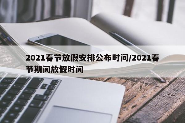 2021春节放假安排公布时间/2021春节期间放假时间
