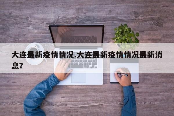 大连最新疫情情况.大连最新疫情情况最新消息?