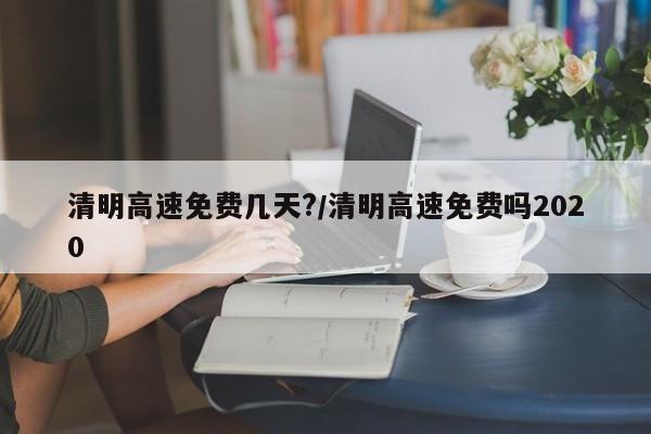 清明高速免费几天?/清明高速免费吗2020