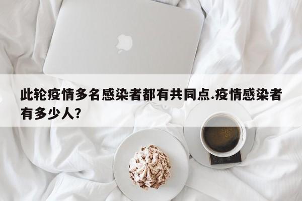 此轮疫情多名感染者都有共同点.疫情感染者有多少人?