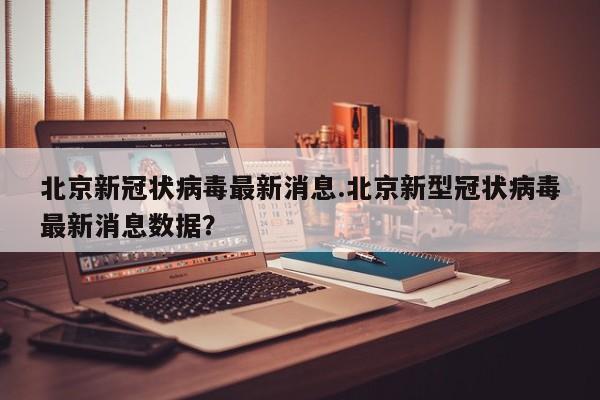 北京新冠状病毒最新消息.北京新型冠状病毒最新消息数据?