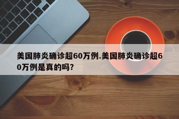 美国肺炎确诊超60万例.美国肺炎确诊超60万例是真的吗?