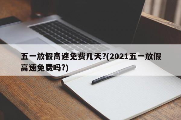 五一放假高速免费几天?(2021五一放假高速免费吗?)