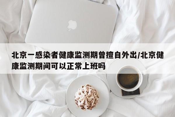 北京一感染者健康监测期曾擅自外出/北京健康监测期间可以正常上班吗