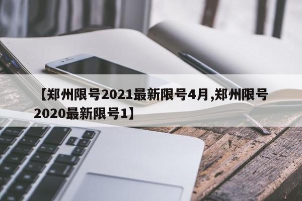【郑州限号2021最新限号4月,郑州限号2020最新限号1】