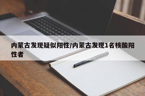 内蒙古发现疑似阳性/内蒙古发现1名核酸阳性者