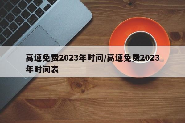 高速免费2023年时间/高速免费2023年时间表