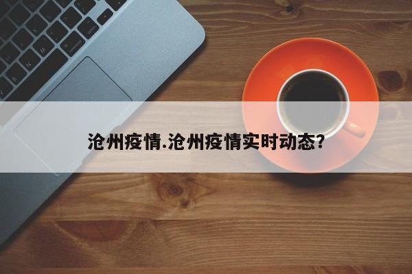 沧州疫情.沧州疫情实时动态?