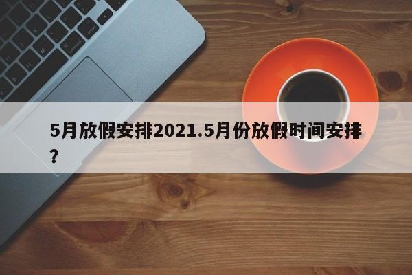 5月放假安排2021.5月份放假时间安排?