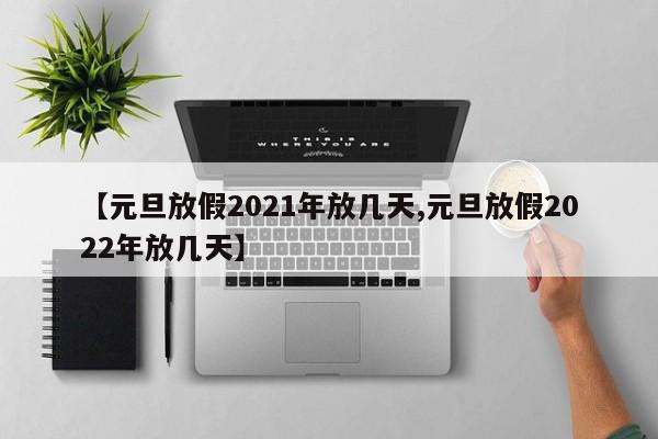 【元旦放假2021年放几天,元旦放假2022年放几天】