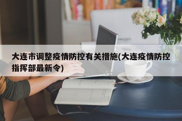 大连市调整疫情防控有关措施(大连疫情防控指挥部最新令)