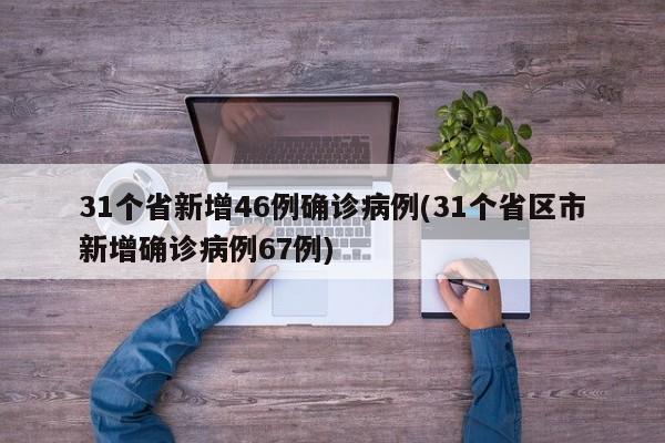 31个省新增46例确诊病例(31个省区市新增确诊病例67例)
