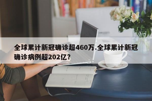 全球累计新冠确诊超460万.全球累计新冠确诊病例超202亿?
