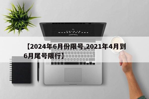 【2024年6月份限号,2021年4月到6月尾号限行】