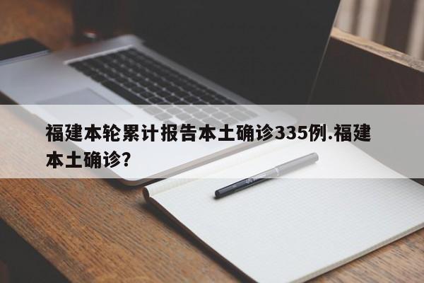 福建本轮累计报告本土确诊335例.福建 本土确诊?
