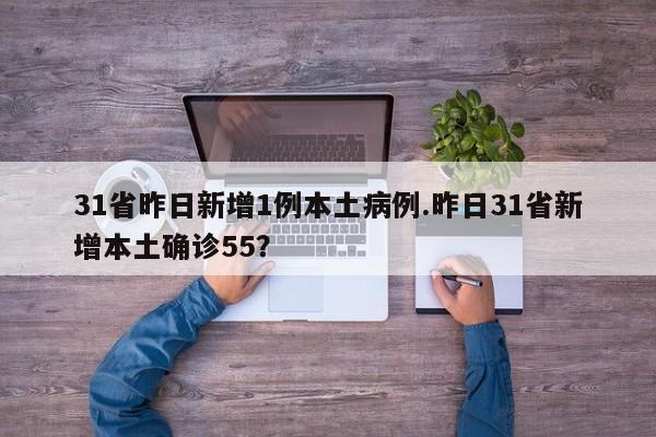31省昨日新增1例本土病例.昨日31省新增本土确诊55?