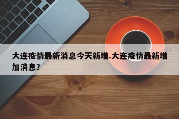 大连疫情最新消息今天新增.大连疫情最新增加消息?