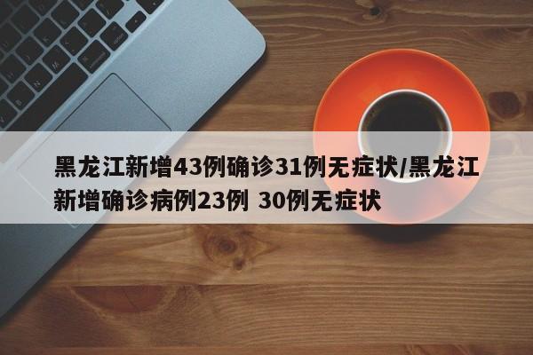 黑龙江新增43例确诊31例无症状/黑龙江新增确诊病例23例 30例无症状