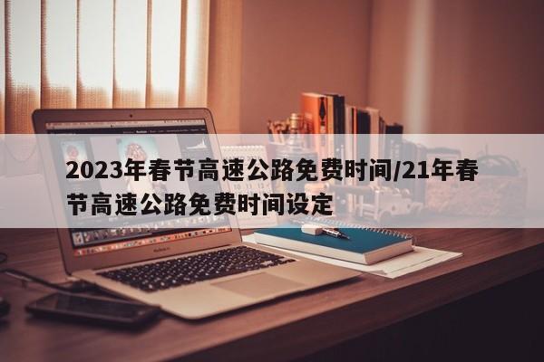 2023年春节高速公路免费时间/21年春节高速公路免费时间设定