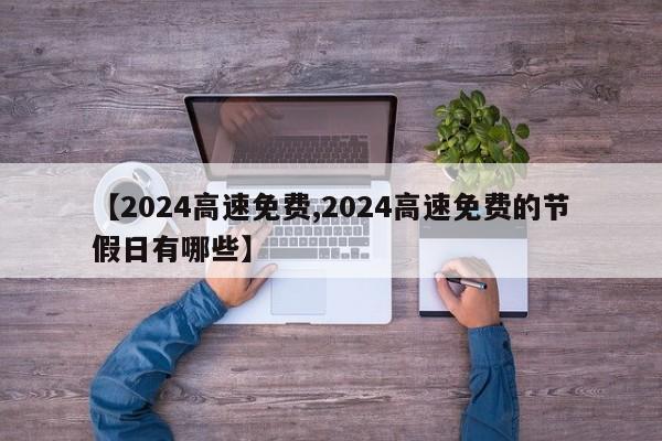 【2024高速免费,2024高速免费的节假日有哪些】