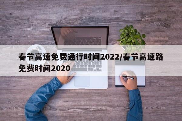 春节高速免费通行时间2022/春节高速路免费时间2020