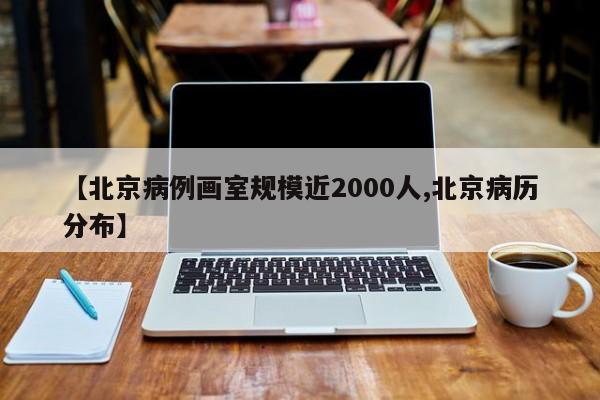 【北京病例画室规模近2000人,北京病历分布】