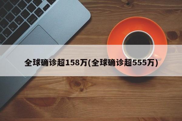 全球确诊超158万(全球确诊超555万)