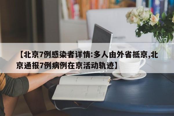 【北京7例感染者详情:多人由外省抵京,北京通报7例病例在京活动轨迹】