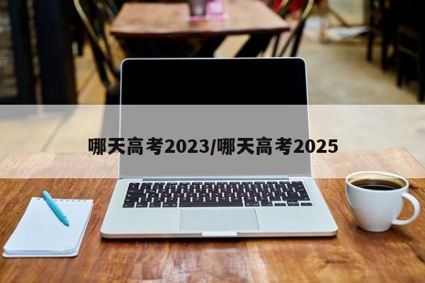 哪天高考2023/哪天高考2025