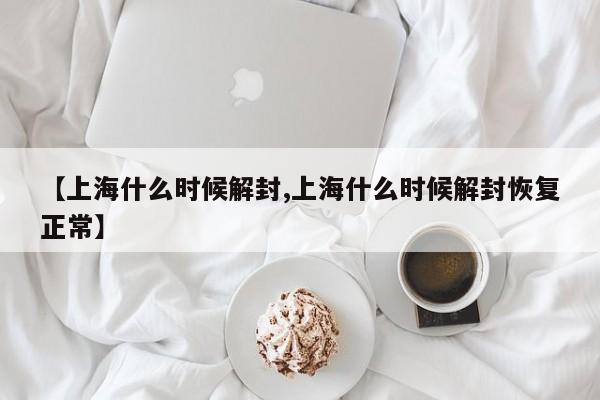 【上海什么时候解封,上海什么时候解封恢复正常】