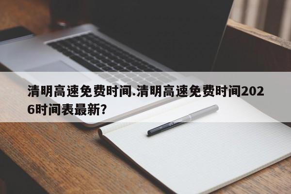 清明高速免费时间.清明高速免费时间2026时间表最新?