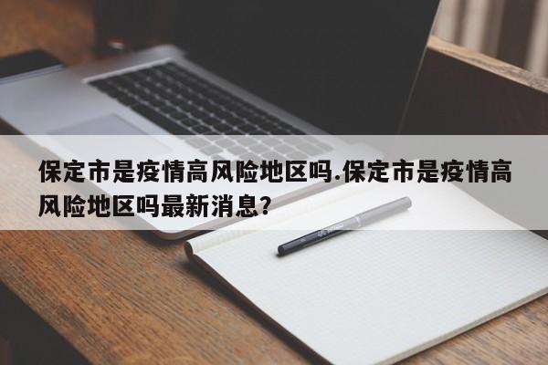 保定市是疫情高风险地区吗.保定市是疫情高风险地区吗最新消息?