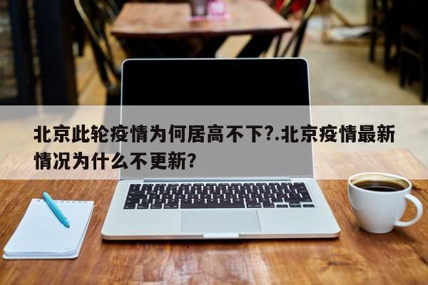 北京此轮疫情为何居高不下?.北京疫情最新情况为什么不更新?