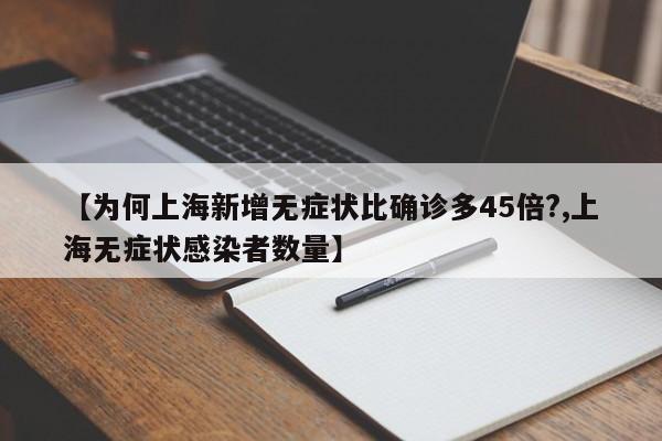 【为何上海新增无症状比确诊多45倍?,上海无症状感染者数量】