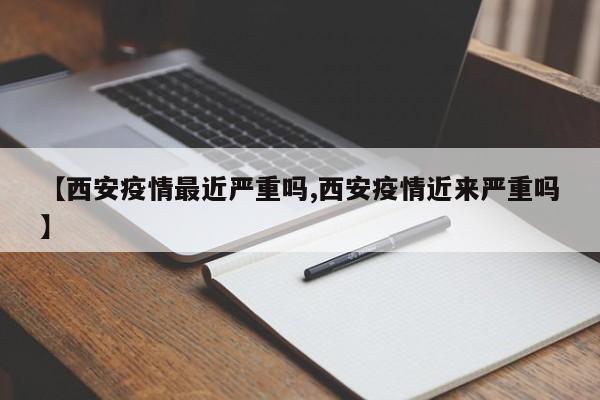 【西安疫情最近严重吗,西安疫情近来严重吗】