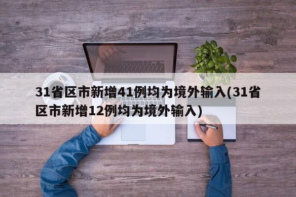 31省区市新增41例均为境外输入(31省区市新增12例均为境外输入)