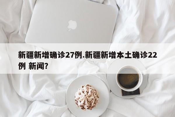 新疆新增确诊27例.新疆新增本土确诊22例 新闻?