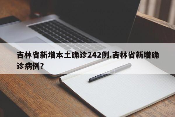 吉林省新增本土确诊242例.吉林省新增确诊病例?
