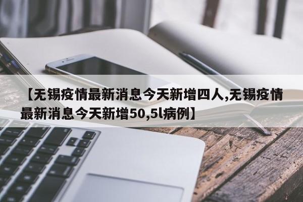 【无锡疫情最新消息今天新增四人,无锡疫情最新消息今天新增50,5l病例】